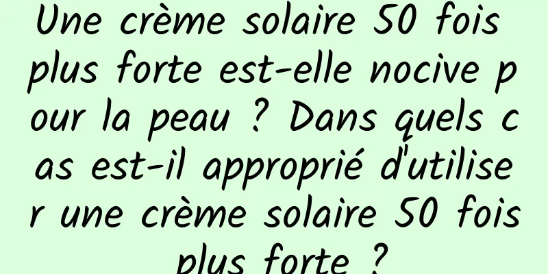 Une crème solaire 50 fois plus forte est-elle nocive pour la peau ? Dans quels cas est-il approprié d'utiliser une crème solaire 50 fois plus forte ?