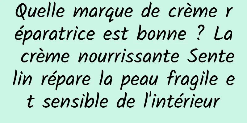 Quelle marque de crème réparatrice est bonne ? La crème nourrissante Sentelin répare la peau fragile et sensible de l'intérieur