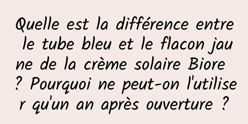 Quelle est la différence entre le tube bleu et le flacon jaune de la crème solaire Biore ? Pourquoi ne peut-on l'utiliser qu'un an après ouverture ?