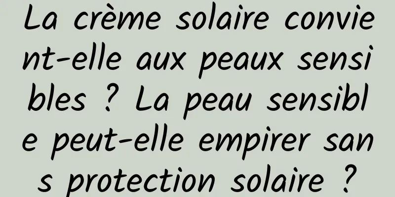 La crème solaire convient-elle aux peaux sensibles ? La peau sensible peut-elle empirer sans protection solaire ?