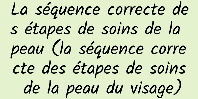 La séquence correcte des étapes de soins de la peau (la séquence correcte des étapes de soins de la peau du visage)