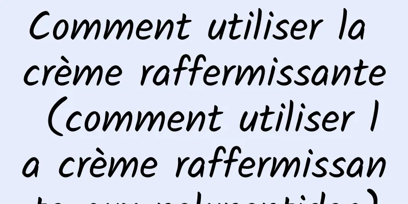 Comment utiliser la crème raffermissante (comment utiliser la crème raffermissante aux polypeptides)