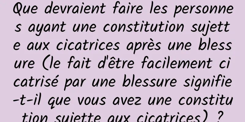 Que devraient faire les personnes ayant une constitution sujette aux cicatrices après une blessure (le fait d'être facilement cicatrisé par une blessure signifie-t-il que vous avez une constitution sujette aux cicatrices) ?