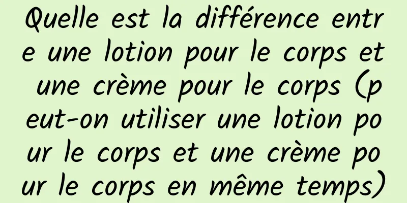 Quelle est la différence entre une lotion pour le corps et une crème pour le corps (peut-on utiliser une lotion pour le corps et une crème pour le corps en même temps)