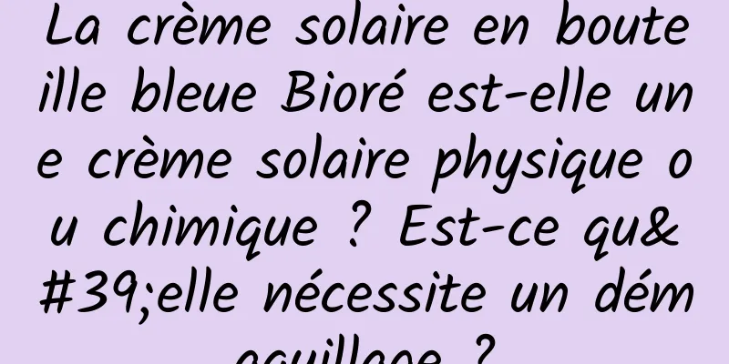 La crème solaire en bouteille bleue Bioré est-elle une crème solaire physique ou chimique ? Est-ce qu'elle nécessite un démaquillage ?