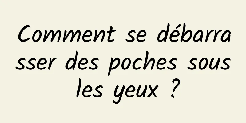 Comment se débarrasser des poches sous les yeux ?
