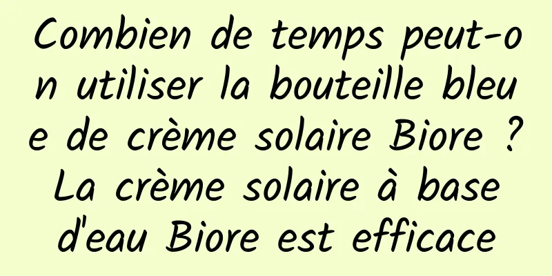 Combien de temps peut-on utiliser la bouteille bleue de crème solaire Biore ? La crème solaire à base d'eau Biore est efficace