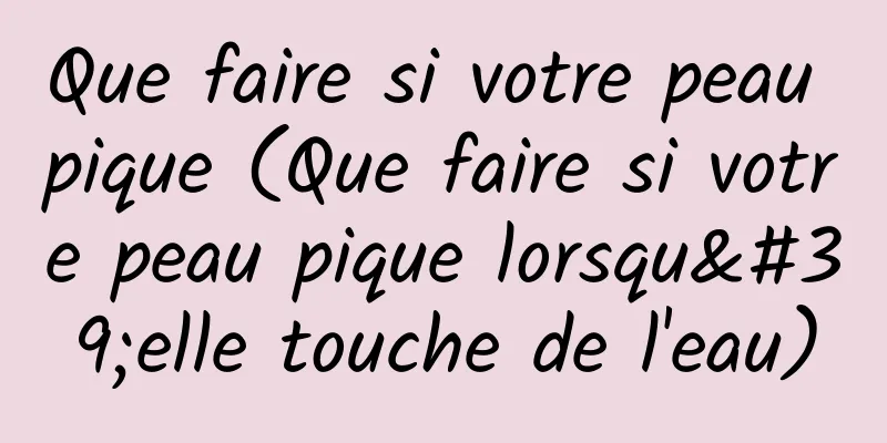 Que faire si votre peau pique (Que faire si votre peau pique lorsqu'elle touche de l'eau)