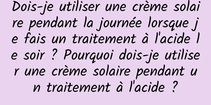 Dois-je utiliser une crème solaire pendant la journée lorsque je fais un traitement à l'acide le soir ? Pourquoi dois-je utiliser une crème solaire pendant un traitement à l'acide ?