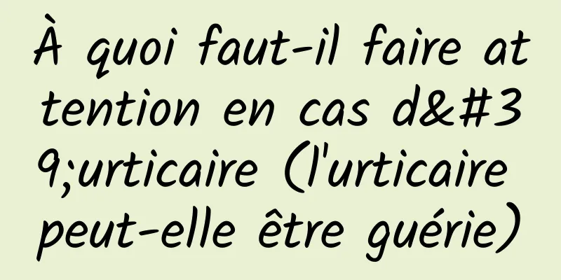 À quoi faut-il faire attention en cas d'urticaire (l'urticaire peut-elle être guérie)