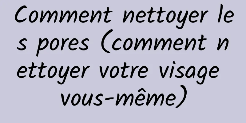 Comment nettoyer les pores (comment nettoyer votre visage vous-même)