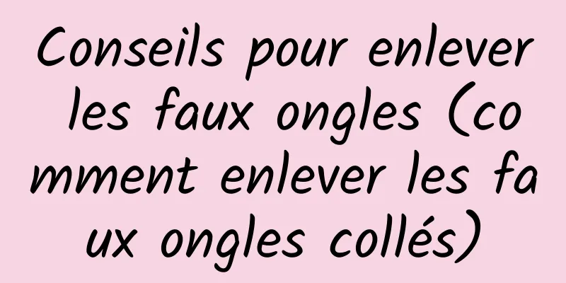 Conseils pour enlever les faux ongles (comment enlever les faux ongles collés)