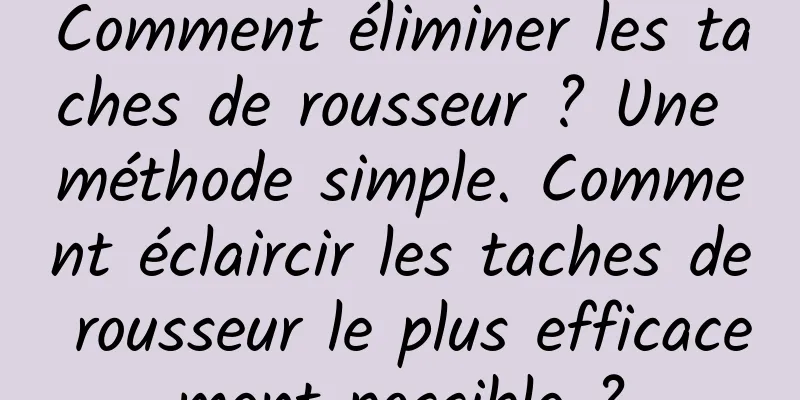 Comment éliminer les taches de rousseur ? Une méthode simple. Comment éclaircir les taches de rousseur le plus efficacement possible ?