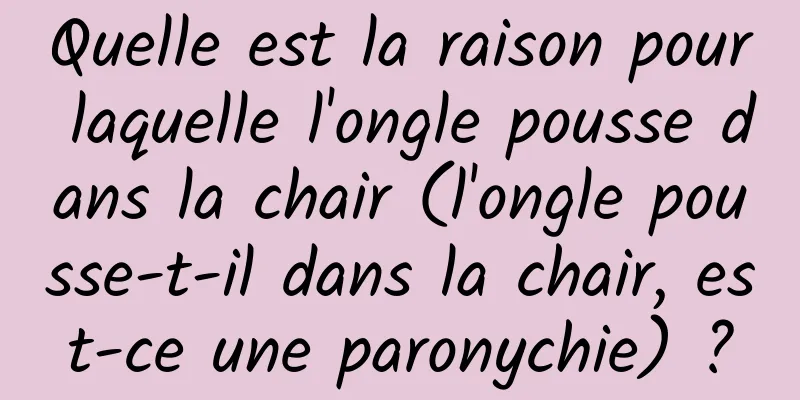 Quelle est la raison pour laquelle l'ongle pousse dans la chair (l'ongle pousse-t-il dans la chair, est-ce une paronychie) ?