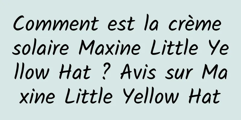 Comment est la crème solaire Maxine Little Yellow Hat ? Avis sur Maxine Little Yellow Hat