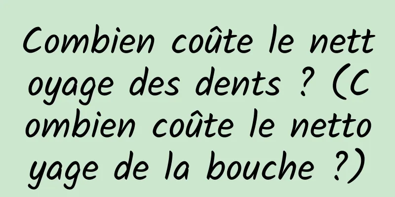 Combien coûte le nettoyage des dents ? (Combien coûte le nettoyage de la bouche ?)