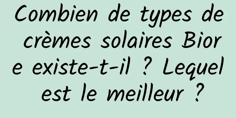 Combien de types de crèmes solaires Biore existe-t-il ? Lequel est le meilleur ?