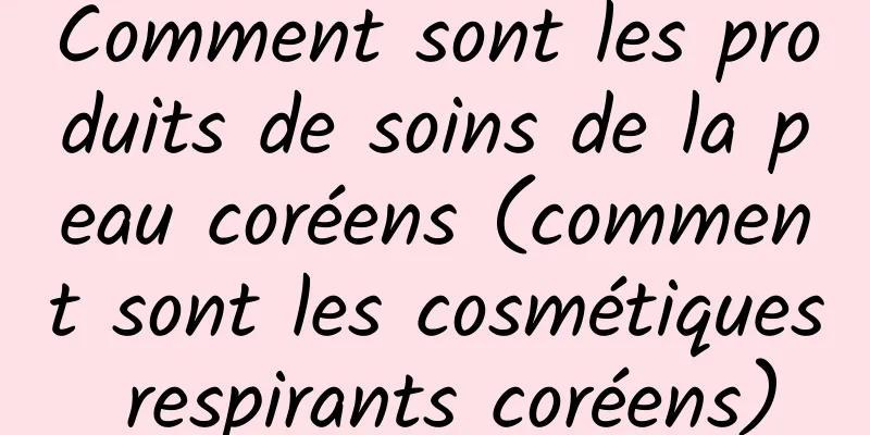 Comment sont les produits de soins de la peau coréens (comment sont les cosmétiques respirants coréens)
