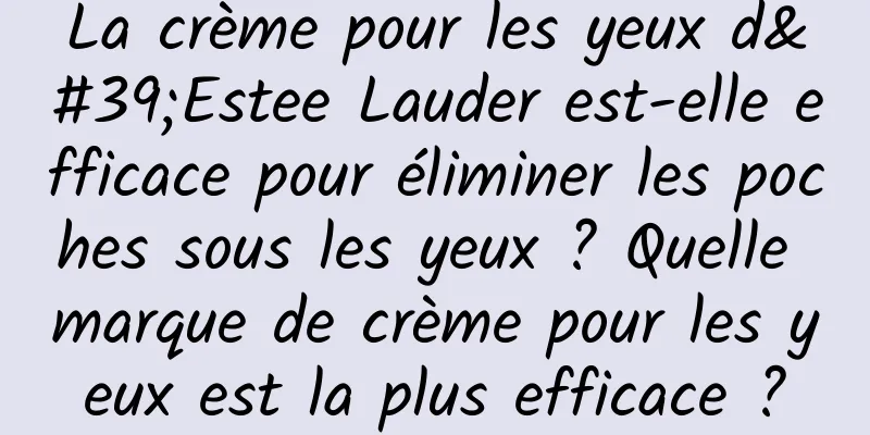 La crème pour les yeux d'Estee Lauder est-elle efficace pour éliminer les poches sous les yeux ? Quelle marque de crème pour les yeux est la plus efficace ?