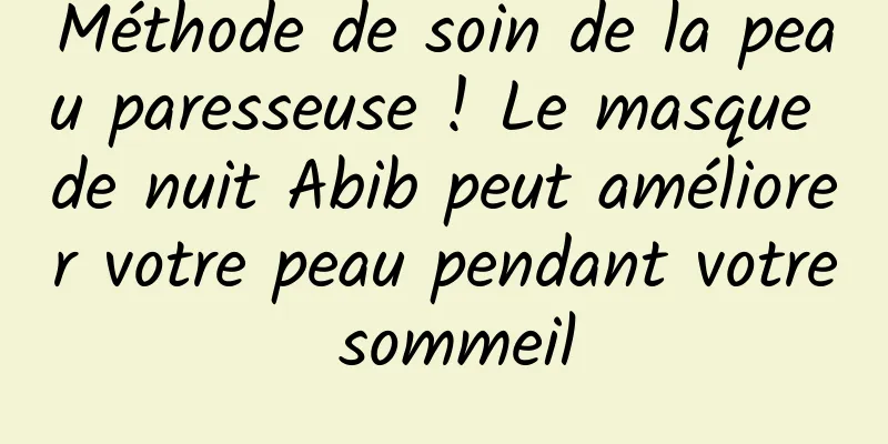 Méthode de soin de la peau paresseuse ! Le masque de nuit Abib peut améliorer votre peau pendant votre sommeil
