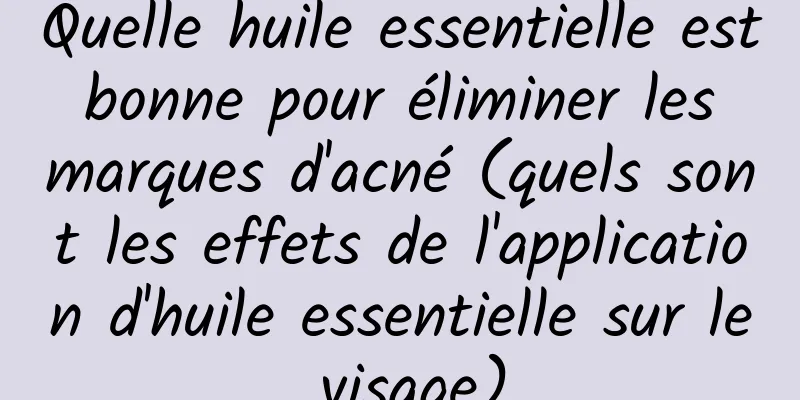 Quelle huile essentielle est bonne pour éliminer les marques d'acné (quels sont les effets de l'application d'huile essentielle sur le visage)