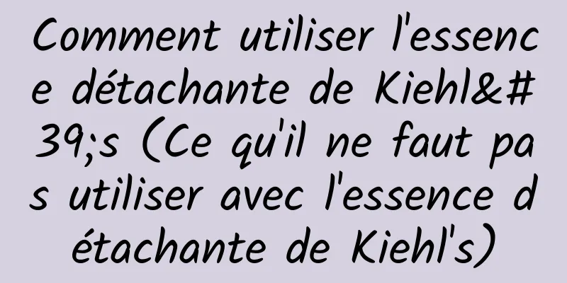 Comment utiliser l'essence détachante de Kiehl's (Ce qu'il ne faut pas utiliser avec l'essence détachante de Kiehl's)