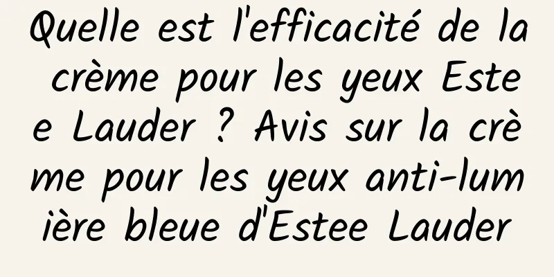 Quelle est l'efficacité de la crème pour les yeux Estee Lauder ? Avis sur la crème pour les yeux anti-lumière bleue d'Estee Lauder