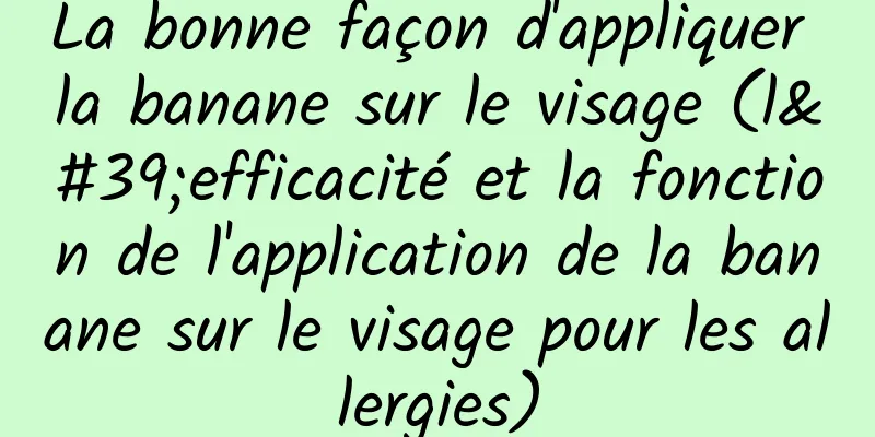 La bonne façon d'appliquer la banane sur le visage (l'efficacité et la fonction de l'application de la banane sur le visage pour les allergies)