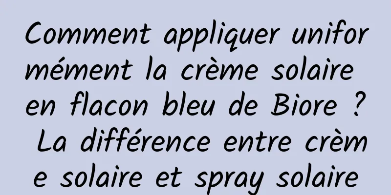 Comment appliquer uniformément la crème solaire en flacon bleu de Biore ? La différence entre crème solaire et spray solaire