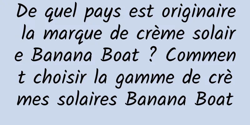 De quel pays est originaire la marque de crème solaire Banana Boat ? Comment choisir la gamme de crèmes solaires Banana Boat