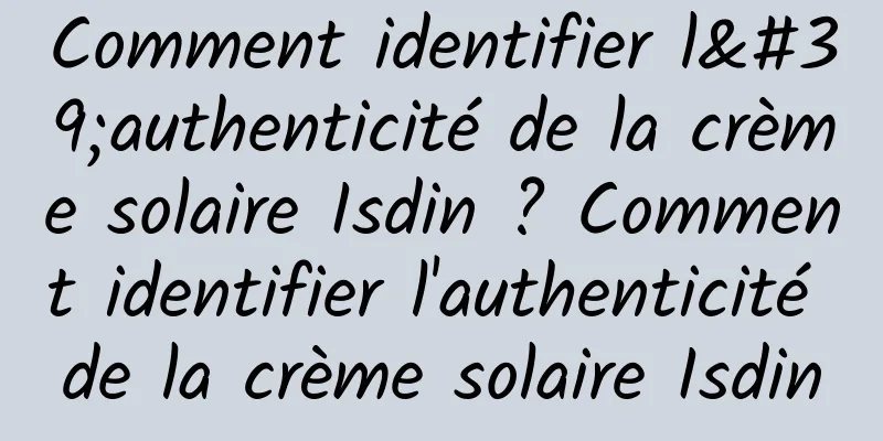Comment identifier l'authenticité de la crème solaire Isdin ? Comment identifier l'authenticité de la crème solaire Isdin