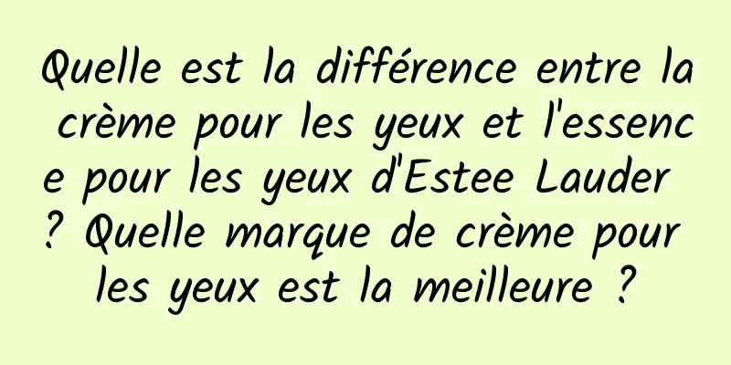 Quelle est la différence entre la crème pour les yeux et l'essence pour les yeux d'Estee Lauder ? Quelle marque de crème pour les yeux est la meilleure ?