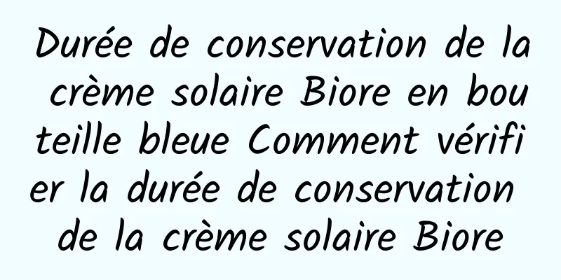 Durée de conservation de la crème solaire Biore en bouteille bleue Comment vérifier la durée de conservation de la crème solaire Biore