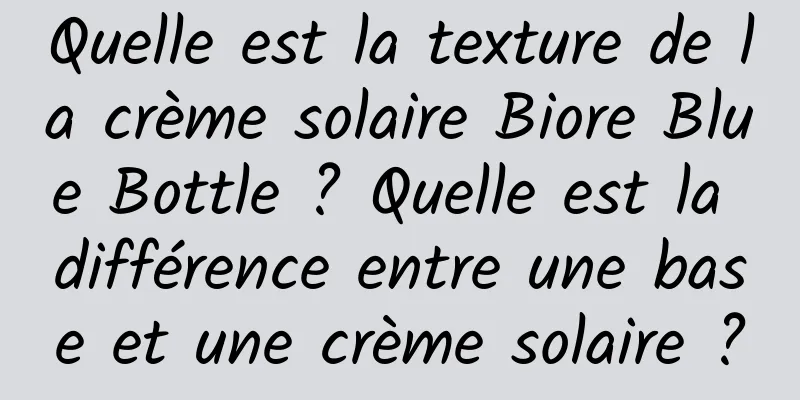 Quelle est la texture de la crème solaire Biore Blue Bottle ? Quelle est la différence entre une base et une crème solaire ?