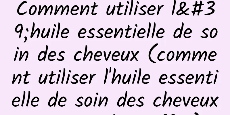 Comment utiliser l'huile essentielle de soin des cheveux (comment utiliser l'huile essentielle de soin des cheveux pour un bon effet)
