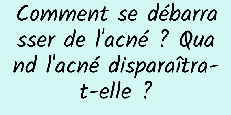 Comment se débarrasser de l'acné ? Quand l'acné disparaîtra-t-elle ?