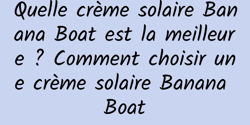 Quelle crème solaire Banana Boat est la meilleure ? Comment choisir une crème solaire Banana Boat