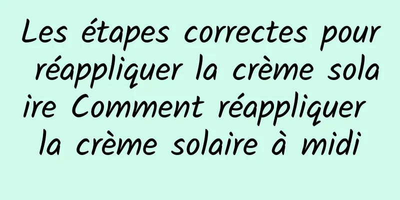 Les étapes correctes pour réappliquer la crème solaire Comment réappliquer la crème solaire à midi