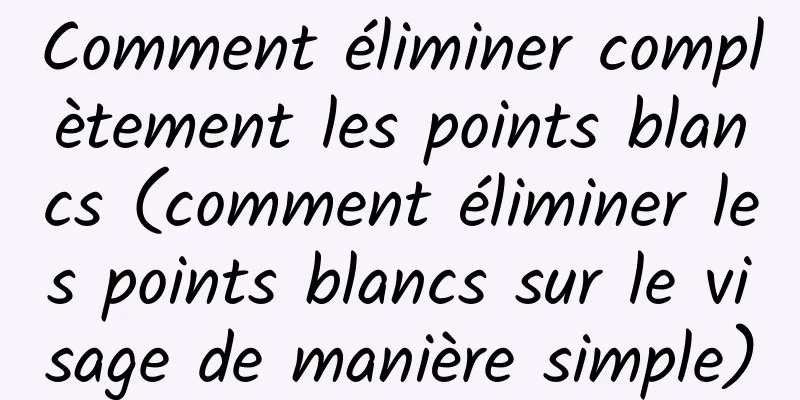 Comment éliminer complètement les points blancs (comment éliminer les points blancs sur le visage de manière simple)