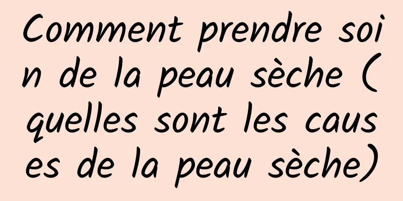 Comment prendre soin de la peau sèche (quelles sont les causes de la peau sèche)