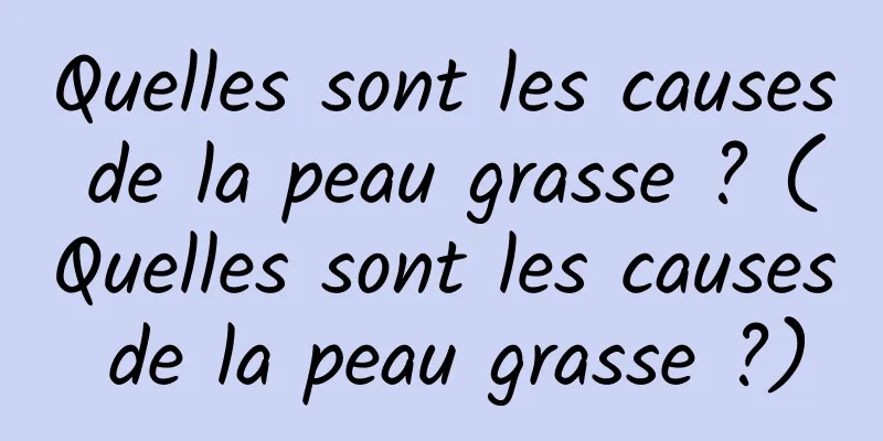 Quelles sont les causes de la peau grasse ? (Quelles sont les causes de la peau grasse ?)