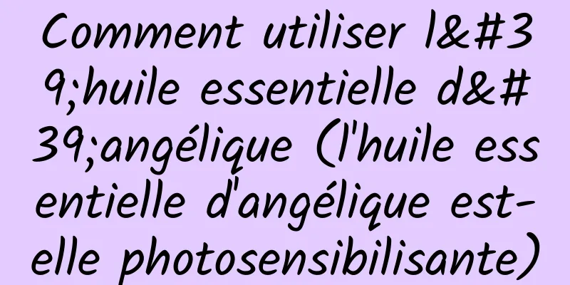 Comment utiliser l'huile essentielle d'angélique (l'huile essentielle d'angélique est-elle photosensibilisante)