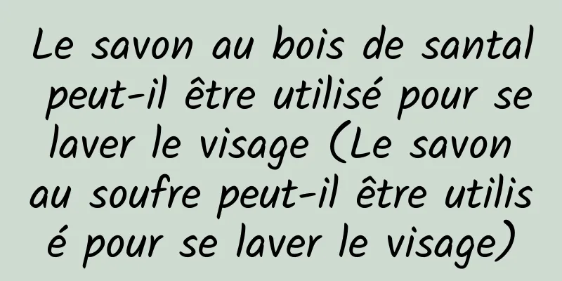 Le savon au bois de santal peut-il être utilisé pour se laver le visage (Le savon au soufre peut-il être utilisé pour se laver le visage)