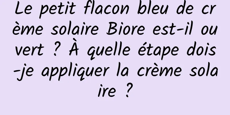 Le petit flacon bleu de crème solaire Biore est-il ouvert ? À quelle étape dois-je appliquer la crème solaire ?