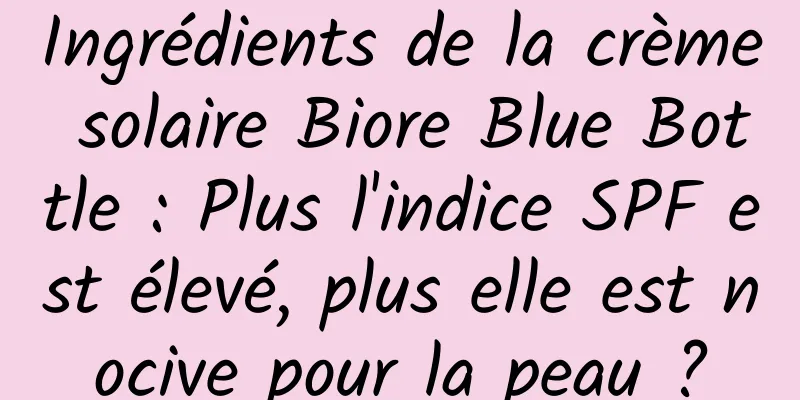 Ingrédients de la crème solaire Biore Blue Bottle : Plus l'indice SPF est élevé, plus elle est nocive pour la peau ?