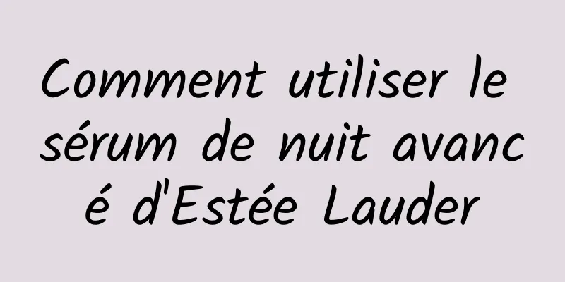 Comment utiliser le sérum de nuit avancé d'Estée Lauder