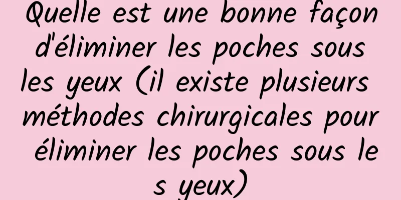 Quelle est une bonne façon d'éliminer les poches sous les yeux (il existe plusieurs méthodes chirurgicales pour éliminer les poches sous les yeux)