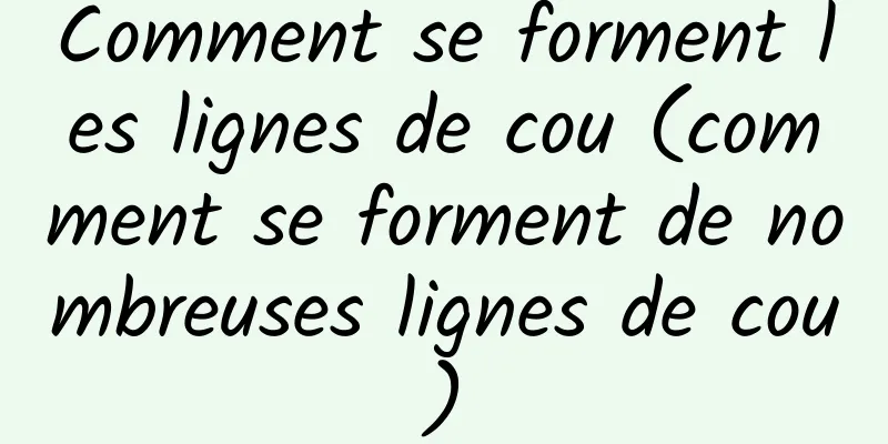 Comment se forment les lignes de cou (comment se forment de nombreuses lignes de cou)