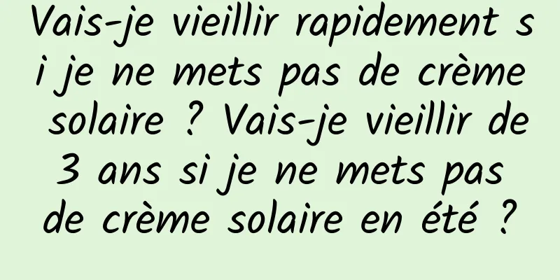 Vais-je vieillir rapidement si je ne mets pas de crème solaire ? Vais-je vieillir de 3 ans si je ne mets pas de crème solaire en été ?