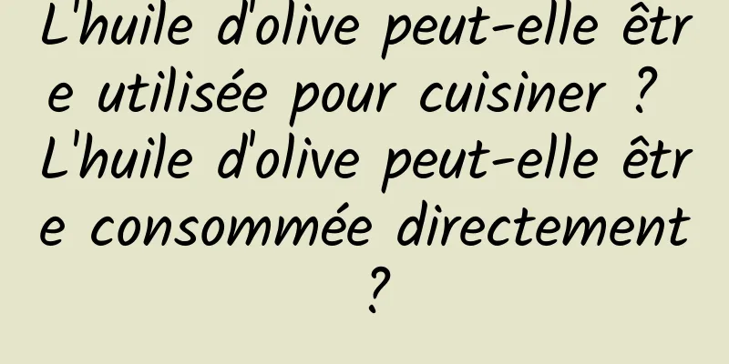 L'huile d'olive peut-elle être utilisée pour cuisiner ? L'huile d'olive peut-elle être consommée directement ?